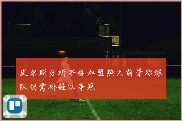皮尔斯分析字母加盟热火前景称球队仍需补强以争冠