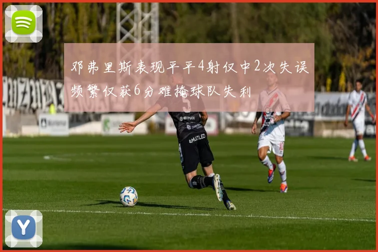 邓弗里斯表现平平4射仅中2次失误频繁仅获6分难掩球队失利