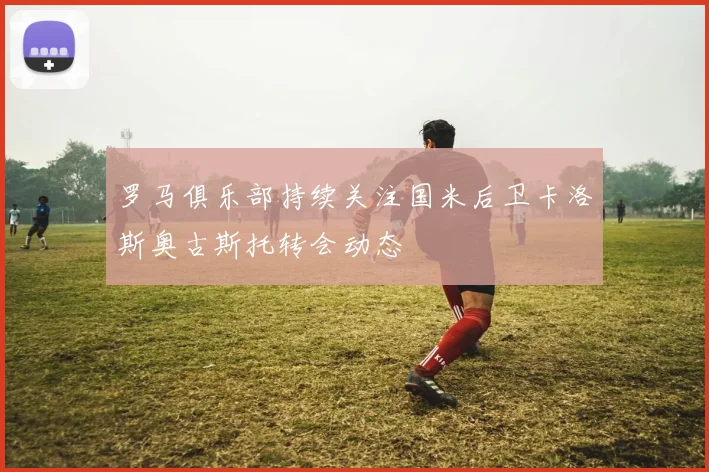 罗马俱乐部持续关注国米后卫卡洛斯奥古斯托转会动态