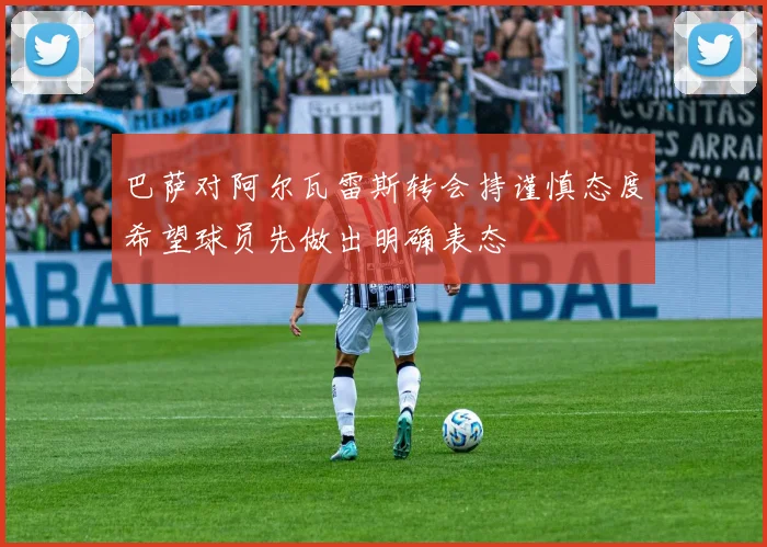 巴萨对阿尔瓦雷斯转会持谨慎态度希望球员先做出明确表态