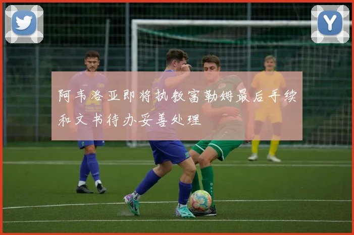 阿韦洛亚即将执教富勒姆最后手续和文书待办妥善处理