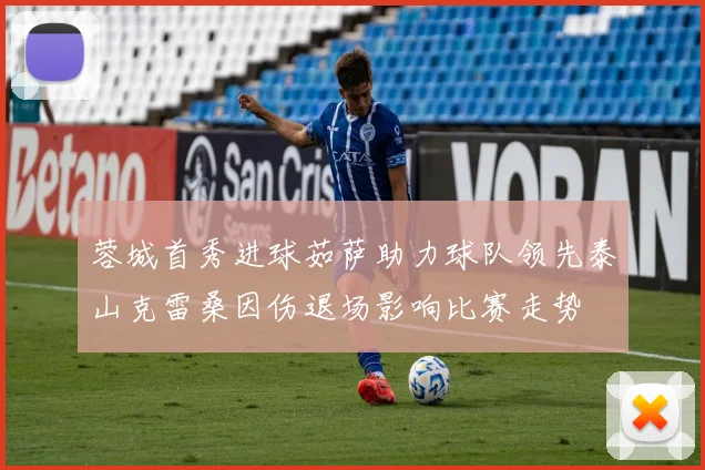 蓉城首秀进球茹萨助力球队领先泰山克雷桑因伤退场影响比赛走势