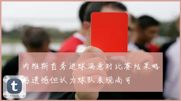 内维斯首秀进球满意对比赛结果略感遗憾但认为球队表现尚可