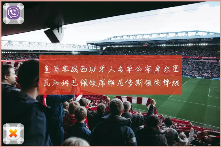 皇马客战西班牙人名单公布库尔图瓦和姆巴佩缺席维尼修斯领衔锋线阵容