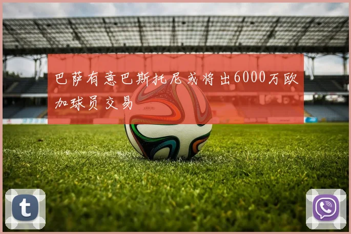 巴萨有意巴斯托尼或将出6000万欧加球员交易