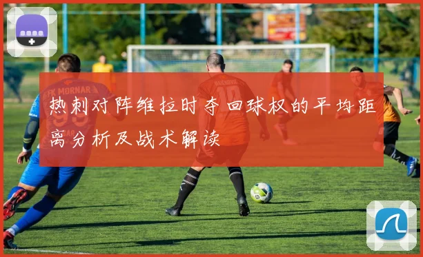 热刺对阵维拉时夺回球权的平均距离分析及战术解读