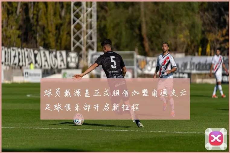 球员戴源基正式租借加盟南通支云足球俱乐部开启新征程