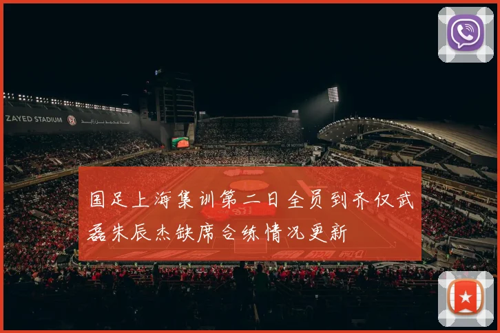 国足上海集训第二日全员到齐仅武磊朱辰杰缺席合练情况更新