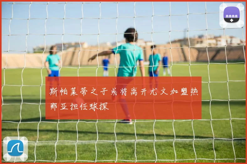 斯帕莱蒂之子或将离开尤文加盟热那亚担任球探