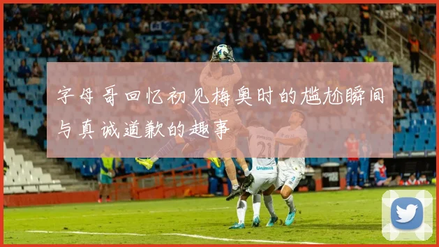 字母哥回忆初见梅奥时的尴尬瞬间与真诚道歉的趣事